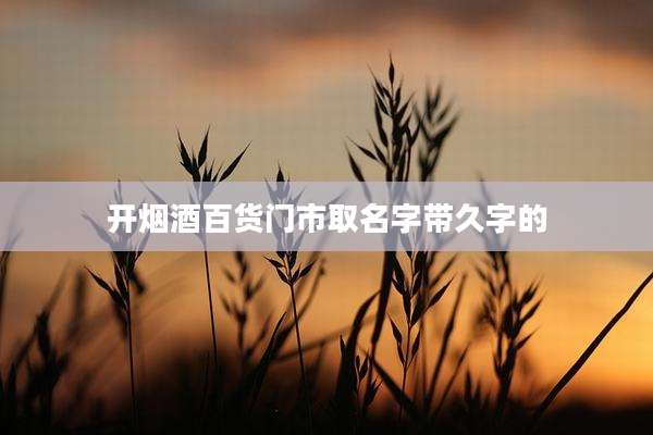 开烟酒百货门市取名字带久字的