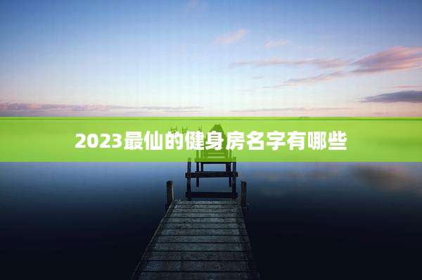 2023最仙的健身房名字有哪些
