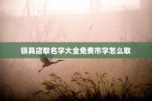 锁具店取名字大全免费市字怎么取