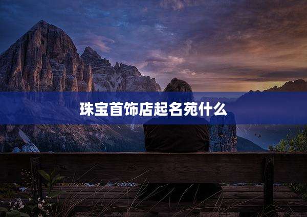 珠宝首饰店起名苑什么