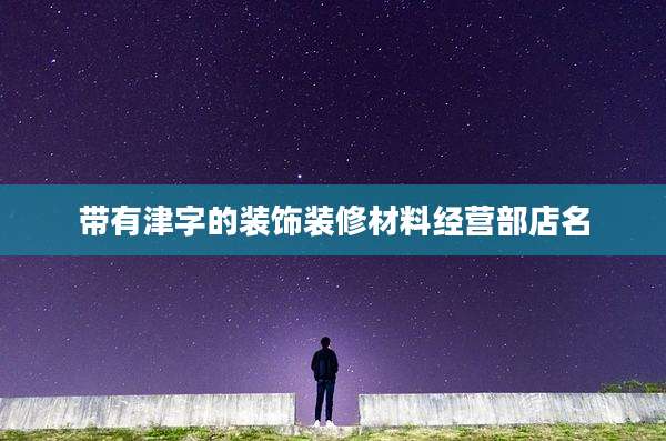 带有津字的装饰装修材料经营部店名