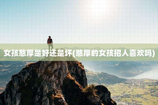 女孩憨厚是好还是坏(憨厚的女孩招人喜欢吗)