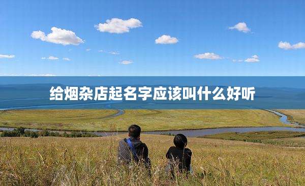 给烟杂店起名字应该叫什么好听