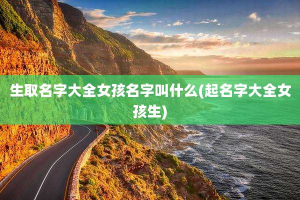 生取名字大全女孩名字叫什么(起名字大全女孩生)