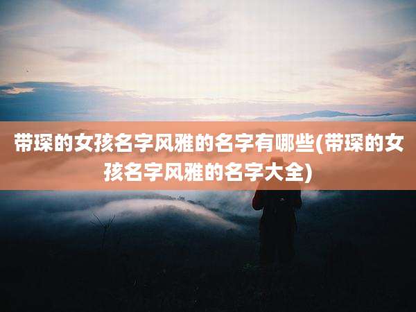 带琛的女孩名字风雅的名字有哪些(带琛的女孩名字风雅的名字大全)