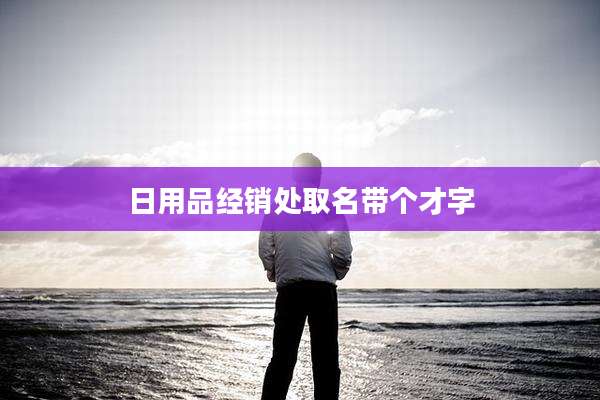 日用品经销处取名带个才字