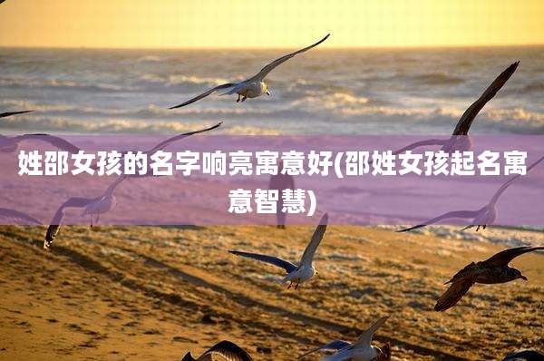 姓邵女孩的名字响亮寓意好(邵姓女孩起名寓意智慧)