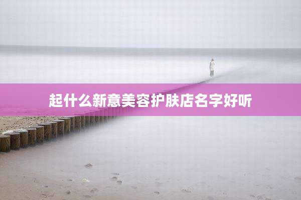 起什么新意美容护肤店名字好听