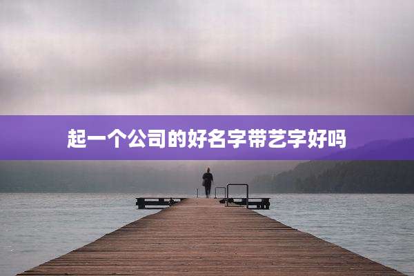 起一个公司的好名字带艺字好吗