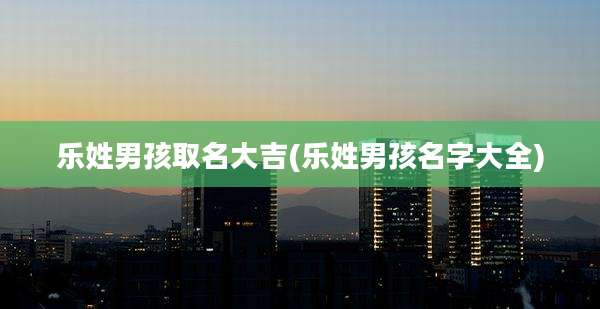 乐姓男孩取名大吉(乐姓男孩名字大全)