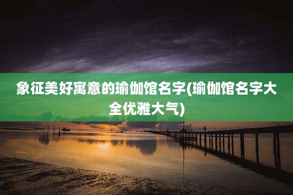 象征美好寓意的瑜伽馆名字(瑜伽馆名字大全优雅大气)
