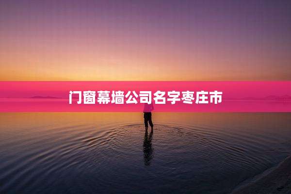 门窗幕墙公司名字枣庄市