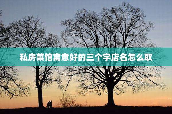 私房菜馆寓意好的三个字店名怎么取