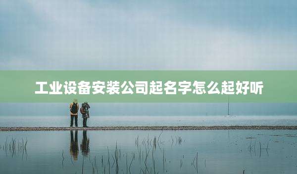 工业设备安装公司起名字怎么起好听
