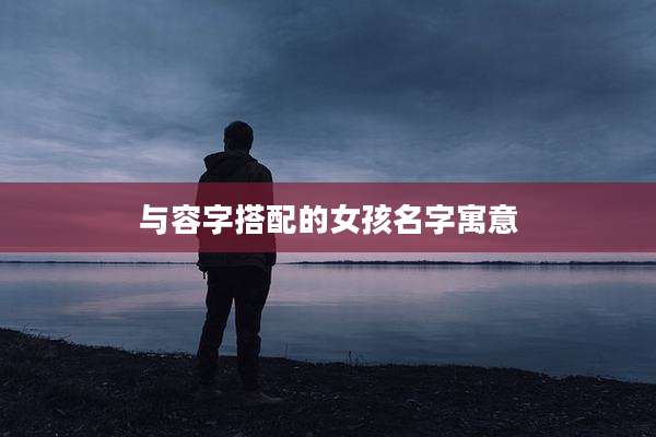 与容字搭配的女孩名字寓意