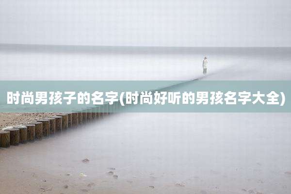 时尚男孩子的名字(时尚好听的男孩名字大全)