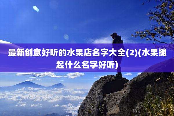 最新创意好听的水果店名字大全(2)(水果摊起什么名字好听)