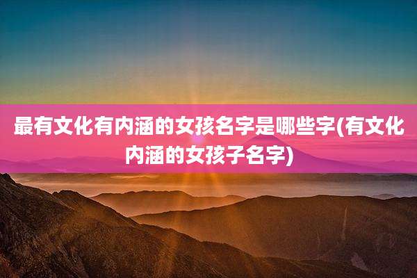 最有文化有内涵的女孩名字是哪些字(有文化内涵的女孩子名字)