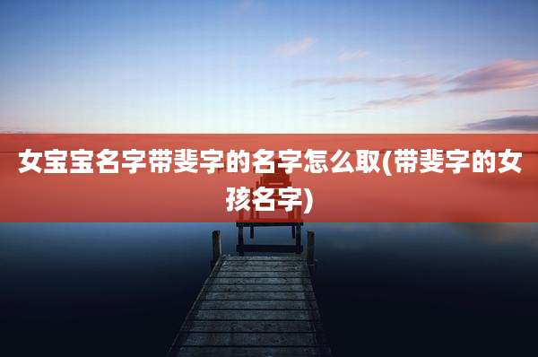女宝宝名字带斐字的名字怎么取(带斐字的女孩名字)