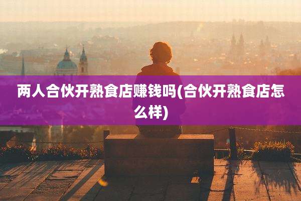 两人合伙开熟食店赚钱吗(合伙开熟食店怎么样)