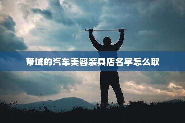 带域的汽车美容装具店名字怎么取