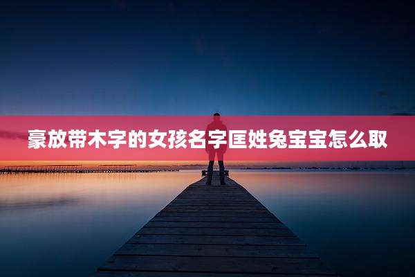 豪放带木字的女孩名字匡姓兔宝宝怎么取