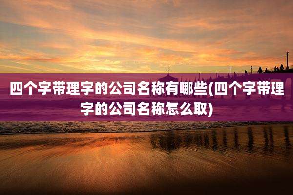 四个字带理字的公司名称有哪些(四个字带理字的公司名称怎么取)