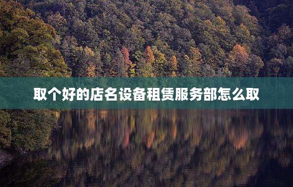 取个好的店名设备租赁服务部怎么取