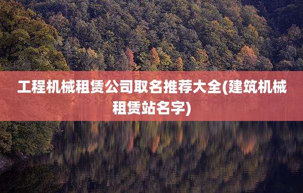 工程机械租赁公司取名推荐大全(建筑机械租赁站名字)