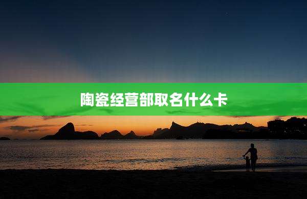陶瓷经营部取名什么卡