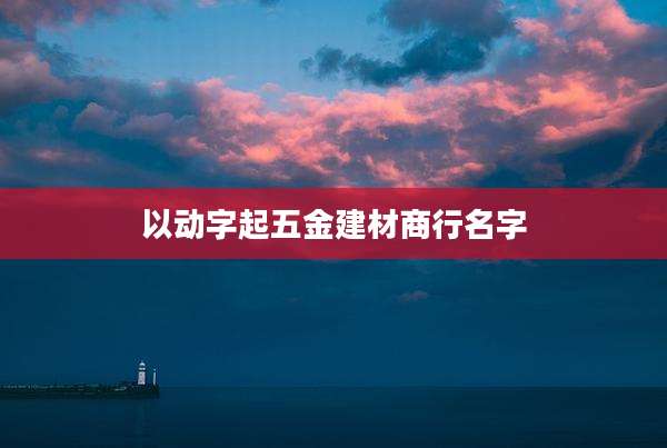 以动字起五金建材商行名字