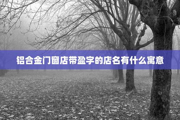 铝合金门窗店带盈字的店名有什么寓意
