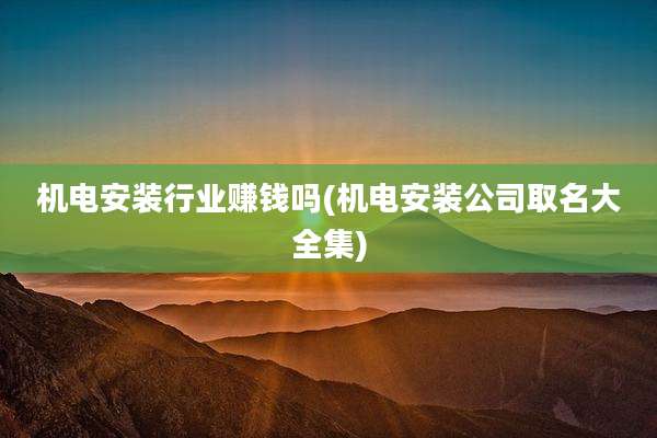 机电安装行业赚钱吗(机电安装公司取名大全集)