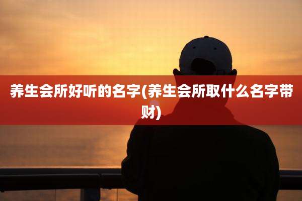 养生会所好听的名字(养生会所取什么名字带财)