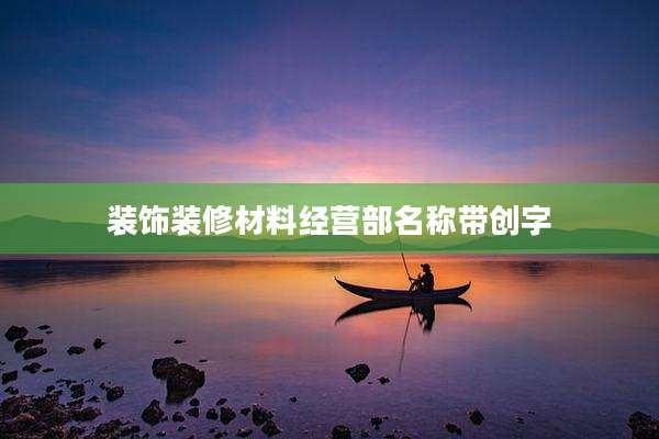装饰装修材料经营部名称带创字