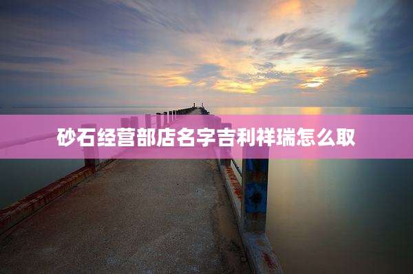 砂石经营部店名字吉利祥瑞怎么取