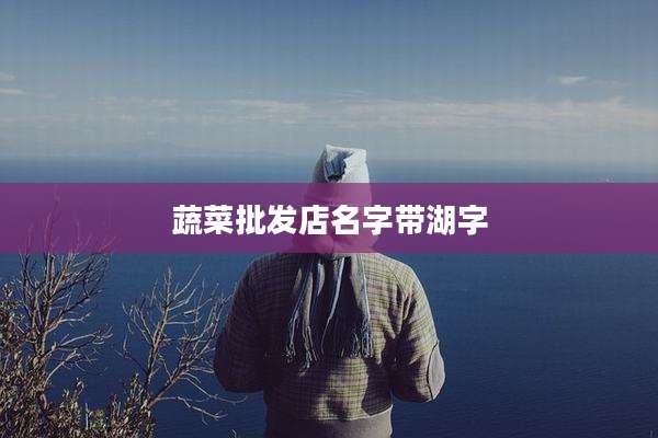 蔬菜批发店名字带湖字