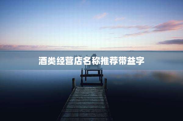 酒类经营店名称推荐带益字