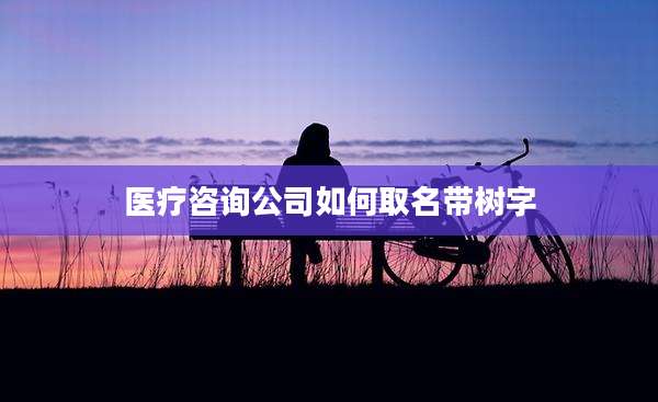 医疗咨询公司如何取名带树字