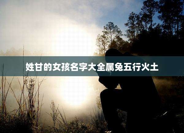 姓甘的女孩名字大全属兔五行火土