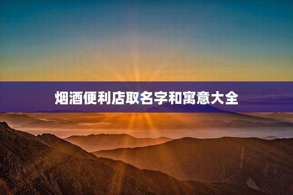 烟酒便利店取名字和寓意大全