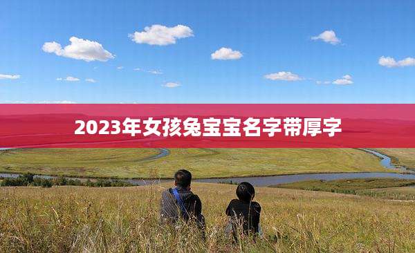 2023年女孩兔宝宝名字带厚字