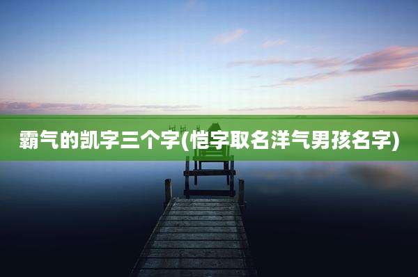 霸气的凯字三个字(恺字取名洋气男孩名字)