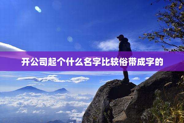 开公司起个什么名字比较俗带成字的
