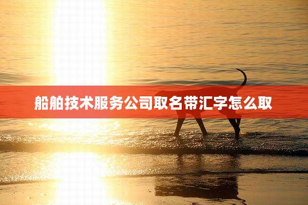 船舶技术服务公司取名带汇字怎么取