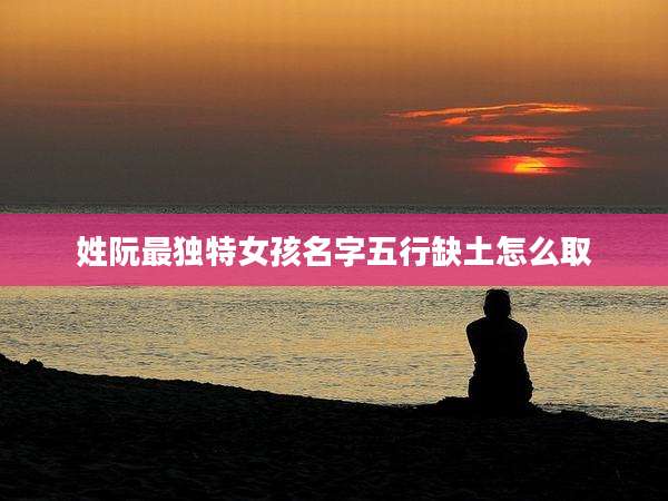 姓阮最独特女孩名字五行缺土怎么取