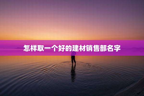 怎样取一个好的建材销售部名字