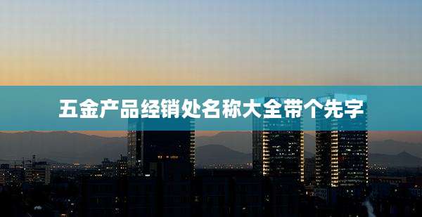 五金产品经销处名称大全带个先字
