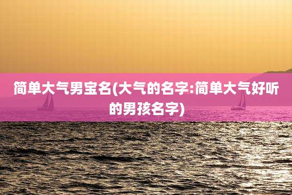 简单大气男宝名(大气的名字:简单大气好听的男孩名字)
