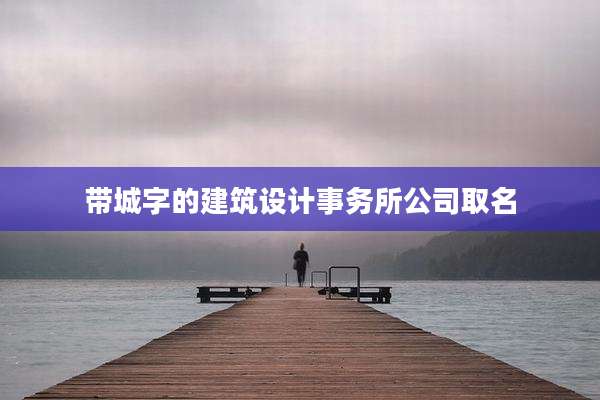 带城字的建筑设计事务所公司取名